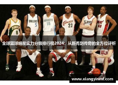 全球篮球明星实力分级排行榜2024：从新秀到传奇的全方位评析